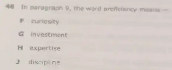 46 In paragraph 9, the word proficiency means -
F curiosity
G investment
H expertise
J discipline