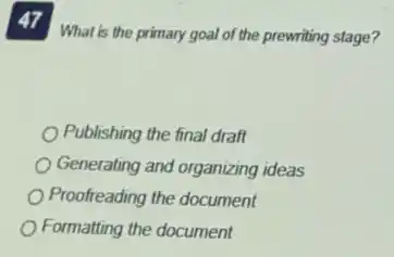 47 What is the primary goal of the prewriting stage?
Publishing the final draft
Generating and organizing ideas
Proofreading the document
Formatting the document