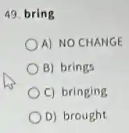 49. bring
A) NO CHANGE
B) brings
C) bringing
D) brought