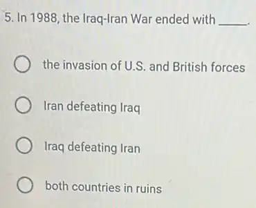5. In 1988, the Iraq-Iran War ended with __
the invasion of U.S. and British forces
Iran defeating Iraq
Iraq defeating Iran
both countries in ruins