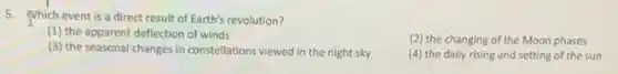 5. Which event is a direct result of Earth's revolution?
(1) the apparent deflection of winds
(2) the changing of the Moon phases
(3) the seasonal changes in constellations viewed in the night sky
(4) the daily rising and setting of the sun
