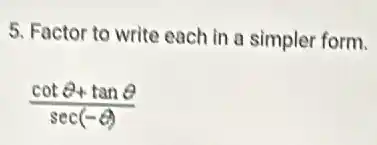 5. Factor to write each in a simpler form.
(cotTheta +tanTheta )/(sec(-Theta ))