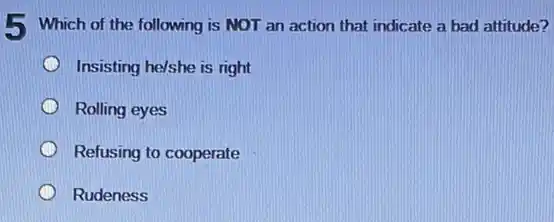 5 Which of the following is NOT an action that indicate a bad attitude?
Insisting he/she is right
Rolling eyes
Refusing to cooperate
Rudeness