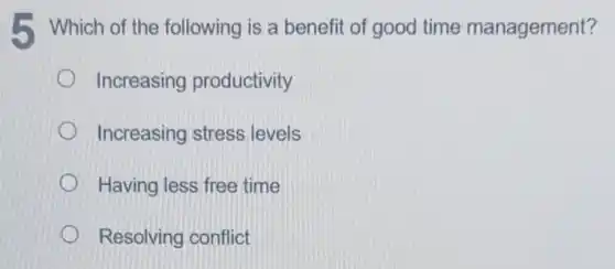 5. Which of the following is a benefit of good time management?
Increasing productivity
Increasing stress levels
Having less free time
Resolving conflict