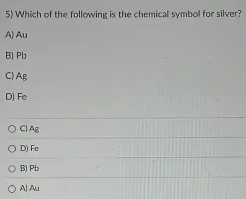 5) Which of the following is the chemical symbol for silver?
A) Au
B) Pb
C) Ag
D) Fe
C) Ag
D) Fe
B) Pb
A) Au