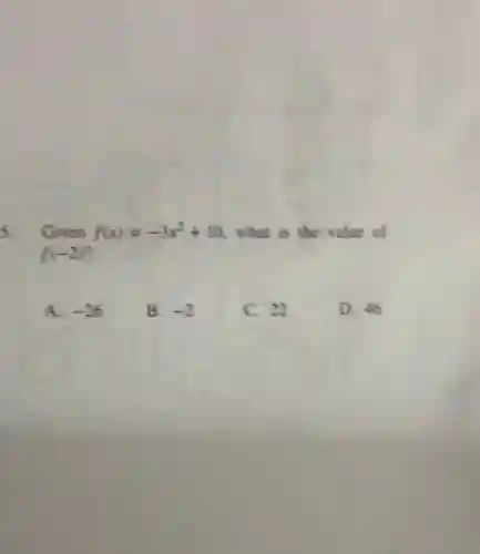 5. Given f(x)=-3x^2+10 what is the value of
f(-2)
A. -26
B. -2
C. 22
D. 46