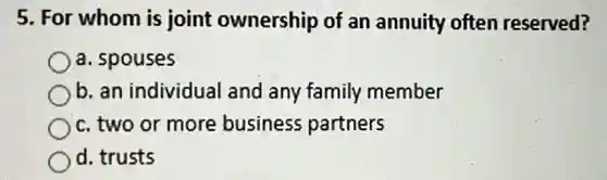 5. For whom is joint ownership of an annuity often reserved?
a. spouses
b. an individual and any family member
c. two or more business partners
d. trusts