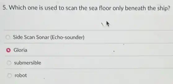 5. Which one is used to scan the sea floor only beneath the ship?
Side Scan Sonar (Echo -sounder)
Gloria
submersible
robot