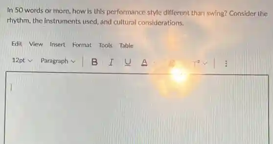 In 50 words or more, how is this performance style different than swing? Consider the
rhythm, the instruments used, and cultural considerations.
Edit View Insert Format Tools Table
square