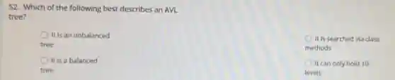 52. Which of the following best describes an AVL
tree?
It is an unbalanced
tree
It is searched via class
methods
It is a balanced
tree
It can only hold 10
levels