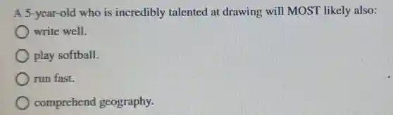 A 5-year-old who is incredibly talented at drawing will MOST likely also:
write well.
play softball.
run fast.
comprehend geography.