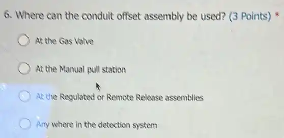 6. Where can the conduit offset assembly be used? (3 Points)
At the Gas Valve
At the Manual pull station
At the Regulated or Remote Release assemblies
Any where in the detection system