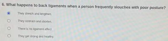6. What happens to back ligaments when a person frequently slouches with poor posture?
They stretch and lengthen.
They contract and shorten.
There is no ligament effect.
They get strong and healthy.
