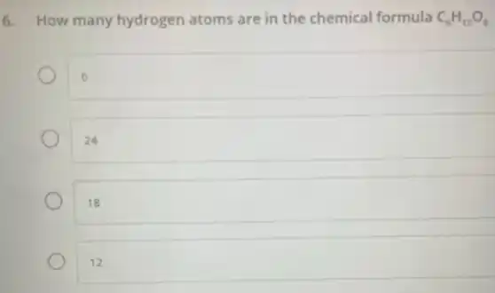 6. How many hydrogen atoms are in the chemical formula C_(6)H_(12)O_(6)
o
6
24
18
12