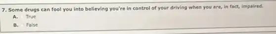 7. Some drugs can fool you into believing you're in control of your driving when you are, in fact, impaired.
A. True
B. False