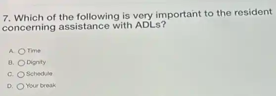 7. Which of the following is very important to the resident
concerning assistance with ADLs?
A. Time
B. Dignity
C. Schedule
D. Your break