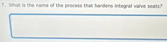 7. What is the name of the process that hardens integral valve seats?
square