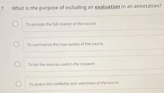 7. What is the purpose of including an evaluation in an annotation?
To provide the full citation of the source
To summarize the main points of the source
To list the sources used in the research
To assess the credibility and usefulness of the source