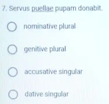 7. Servus puellae pupam donabit.
nominative plural
genitive plural
accusative singular
dative singular