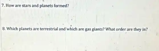 7. How are stars and planets formed?
8. Which planets are terrestrial and which are gas glants? What order are they in?