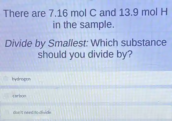 There are 7.16 mol C and 139 mol H
in the sample.
Divide by Smallest: Which substance
should you divide by?
hydrogen
carbon
don't need to divide