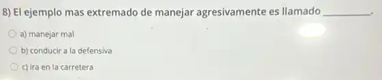 8) El ejemplo mas extremado de manejar agresivamente es llamado __
a) manejar mal
b) conducir a la defensiva
c) ira en la carretera