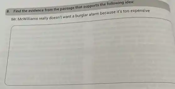 8. Find the evidence from the passage that supports the following idea:
Mr. McWilliams really doesn't want a burglar alarm because it's too expensive
square