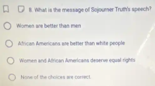 8. What is the message of Sojourner Truth's speech?
Women are better than men
African Americans are better than white people
Women and African Americans deserve equal rights
None of the choices are correct.