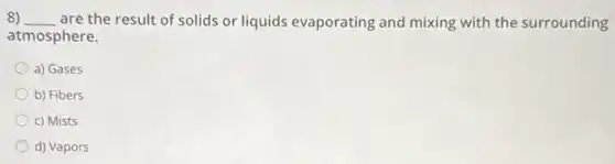 8) __ are the result of solids or liquids evaporating and mixing with the surrounding
atmosphere.
a) Gases
b) Fibers
c) Mists
d) Vapors