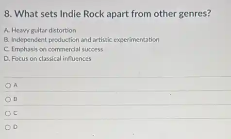 8. What sets Indie Rock apart from other genres?
A. Heavy guitar distortion
B. Independent production and artistic experimentation
C. Emphasis on commercial success
D. Focus on classical influences
A
B
C
D