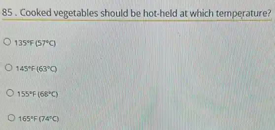 85. Cooked vegetables should be hot-held at which temperature?
135^circ F(57^circ C)
145^circ F(63^circ C)
155^circ F(68^circ C)
165^circ F(74^circ C)