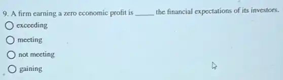 9. A firm earning a zero economic profit is __ the financial expectations of its investors.
exceeding
meeting
not meeting
gaining