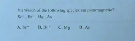 9.) Which of the following species are paramagnetic?
Sc^3+,Br^-,Mg,As
A. Sc^3+
B. Br^-
C. Mg
D. As