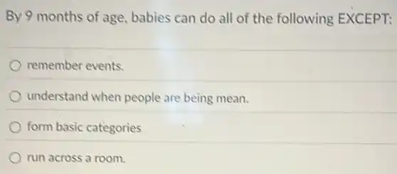 By 9 months of age babies can do all of the following EXCEPT:
remember events.
understand when people are being mean.
form basic categories
run across a room.
