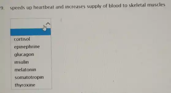 9. speeds up heartbeat and increases supply of blood to skeletal muscles
square 
cortisol
epinephrine
glucagon
insulin
melatonin
somatotropin