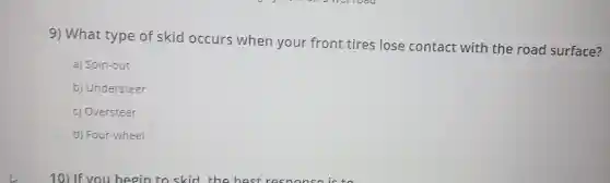 9) What type of skid occurs when your front tires lose contact with the road surface?
a) Spin-out
b) Understeer
c) Oversteer
d) Four-wheel