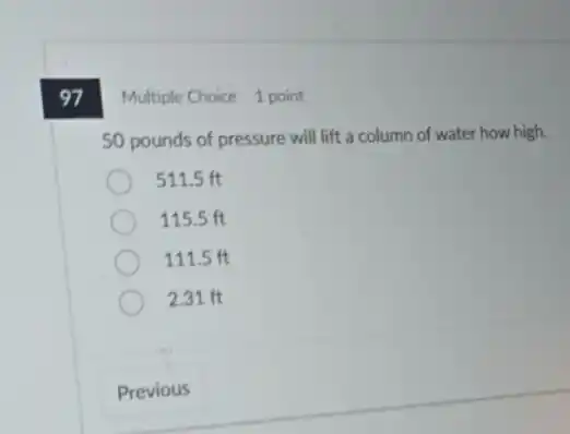 97 Multiple Choice 1 point
50 pounds of pressure will lift a column of water how high.
511.5 ft
115.5 ft
111.5 ft
2.31 ft