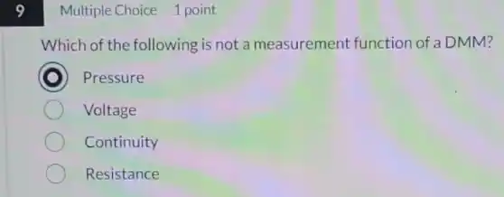 9
Multiple Choice 1 point
Which of the following is not a measurement function of a DMM?
Pressure
Voltage
Continuity
Resistance