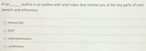 A/an __ outline is an outline with brief notes that remind you of the key parts of your
speech and references.
manuscript
brief
extemporaneous
preliminary