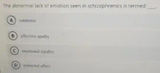 The abnorma lack of emotion seen in schizophrenics is termed __
A catatonia
B affective apathy
C emotional rigidity
D restricted aflect
