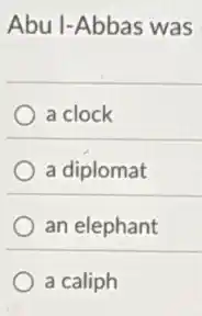 Abu I-Abbas was
a clock
a diplomat
an elephant
a caliph