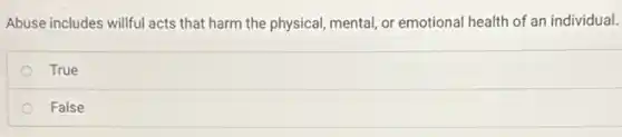 Abuse includes willful acts that harm the physical mental, or emotional health of an individual.
True
False
