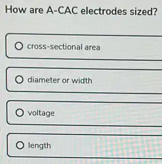How are A-CAC electrodes sized?
cross-sectional area
diameter or width
voltage
length
