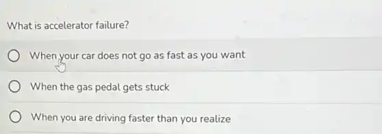 What is accelerator failure?
When your car does not go as fast as you want
When the gas pedal gets stuck
When you are driving faster than you realize