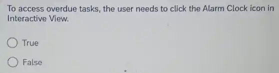 To access overdue tasks, the user needs to click the Alarm Clock icon in
Interactive View.
True
False