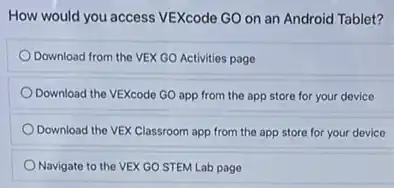 How would you access VEXcode GO on an Android Tablet?
Download from the VEX GO Activities page
Download the VEXcode GO app from the app store for your device
Download the VEX Classroom app from the app store for your device
Navigate to the VEX GO STEM Lab page