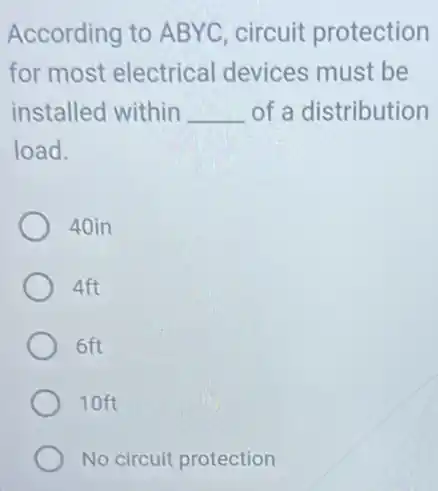 According to ABYC circuit protection
for most electrical devices must be
installed within __ of a distribution
load.
40in
4ft
6ft
10ft
No circuit protection