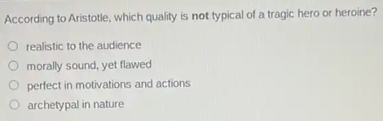 According to Aristotle which quality is not typical of a tragic hero or heroine?
realistic to the audience
morally sound, yet flawed
perfect in motivations and actions
archetypal in nature