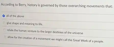 According to Berry, history is governed by those overarching movements that:
all of the above
give shape and meaning to life.
relate the human venture to the larger destinies of the universe
allow for the creation of a movement we might call the Great Work of a people.