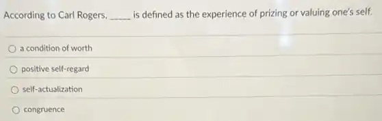 According to Carl Rogers, __ is defined as the experience of prizing or valuing one's self.
a condition of worth
positive self-regard
self-actualization
congruence